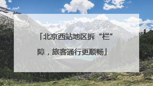 北京西站地区拆“栏”障，旅客通行更顺畅