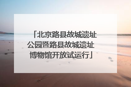 北京路县故城遗址公园暨路县故城遗址博物馆开放试运行
