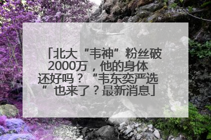 北大“韦神”粉丝破2000万，他的身体还好吗？“韦东奕严选”也来了？最新消息
