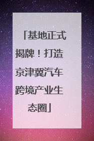 基地正式揭牌！打造京津冀汽车跨境产业生态圈