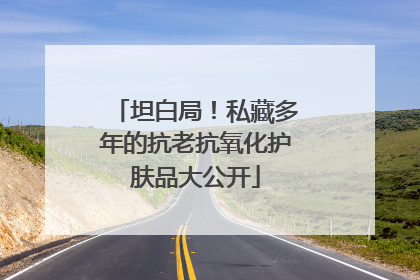 坦白局！私藏多年的抗老抗氧化护肤品大公开