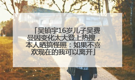 吴镇宇16岁儿子吴费曼因变化太大登上热搜，本人晒搞怪照：如果不喜欢现在的我可以离开