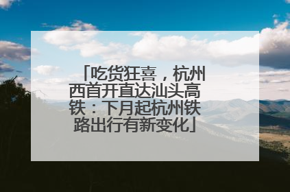 吃货狂喜，杭州西首开直达汕头高铁：下月起杭州铁路出行有新变化