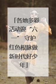 各地多彩活动迎“六一” 守护红色根脉做新时代好少年