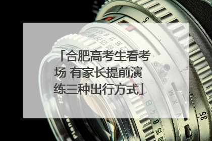 合肥高考生看考场 有家长提前演练三种出行方式