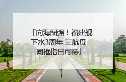 向海图强！福建舰下水3周年 三航母同框指日可待