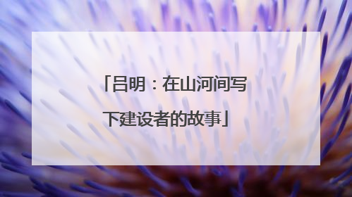 吕明：在山河间写下建设者的故事
