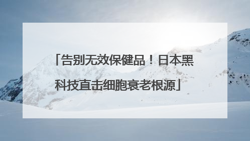 告别无效保健品！日本黑科技直击细胞衰老根源