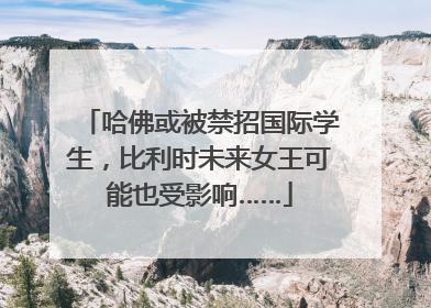 哈佛或被禁招国际学生，比利时未来女王可能也受影响……