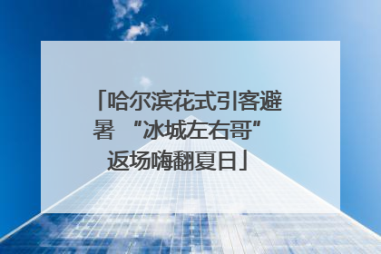 哈尔滨花式引客避暑 “冰城左右哥”返场嗨翻夏日