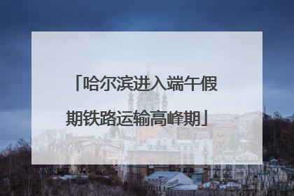 哈尔滨进入端午假期铁路运输高峰期