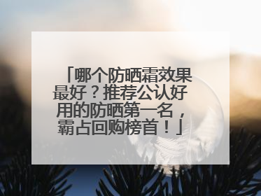 哪个防晒霜效果最好？推荐公认好用的防晒第一名，霸占回购榜首！