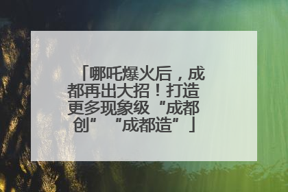 哪吒爆火后，成都再出大招！打造更多现象级“成都创”“成都造”