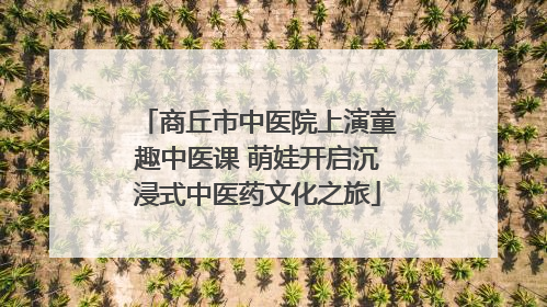 商丘市中医院上演童趣中医课 萌娃开启沉浸式中医药文化之旅