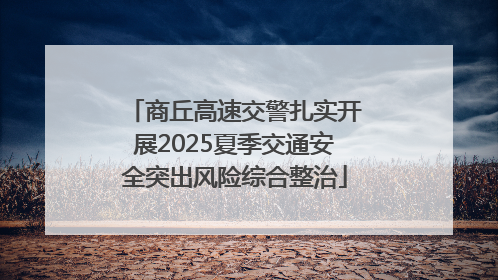 商丘高速交警扎实开展2025夏季交通安全突出风险综合整治