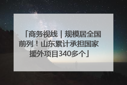商务视线｜规模居全国前列！山东累计承担国家援外项目340多个