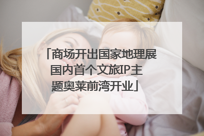 商场开出国家地理展 国内首个文旅IP主题奥莱前湾开业