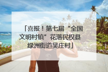 喜报！第七届“全国文明村镇”花落民权县绿洲街道吴庄村
