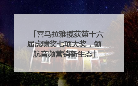 喜马拉雅揽获第十六届虎啸奖七项大奖，领航音频营销新生态