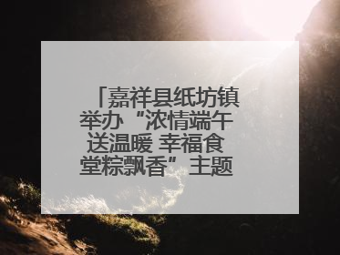 嘉祥县纸坊镇举办“浓情端午送温暖 幸福食堂粽飘香”主题文明实践活动
