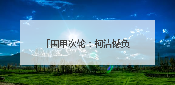 围甲次轮：柯洁憾负范胤 龙华苦吞连败