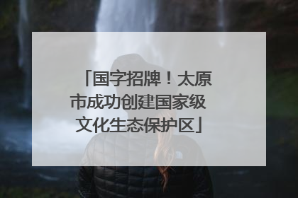 国字招牌！太原市成功创建国家级文化生态保护区