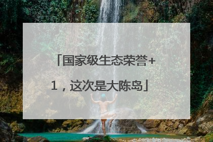 国家级生态荣誉+1，这次是大陈岛