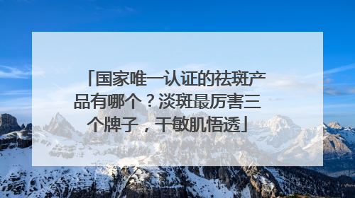 国家唯一认证的祛斑产品有哪个？淡斑最厉害三个牌子，干敏肌悟透