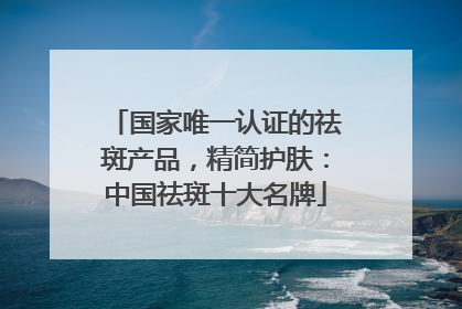 国家唯一认证的祛斑产品，精简护肤：中国祛斑十大名牌