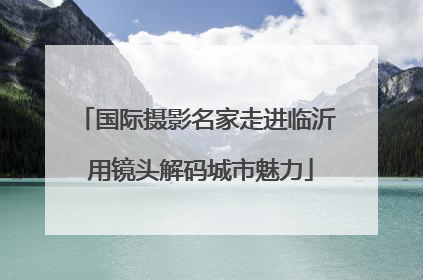 国际摄影名家走进临沂 用镜头解码城市魅力