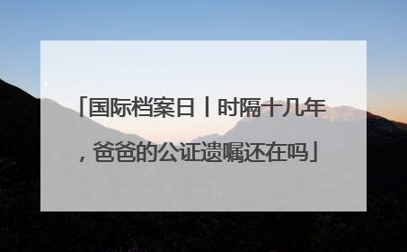 国际档案日丨时隔十几年，爸爸的公证遗嘱还在吗