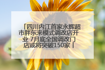 四川内江首家永辉超市胖东来模式调改店开业 7月底全国调改门店或将突破150家丨新经济观察