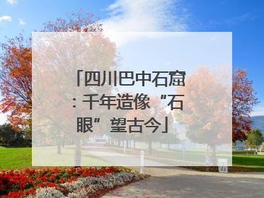 四川巴中石窟：千年造像“石眼”望古今