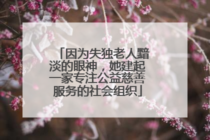因为失独老人黯淡的眼神，她建起一家专注公益慈善服务的社会组织