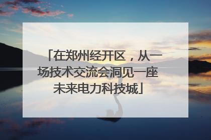 在郑州经开区，从一场技术交流会洞见一座未来电力科技城