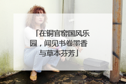 在铜官窑国风乐园，闻见书卷墨香与草本芬芳