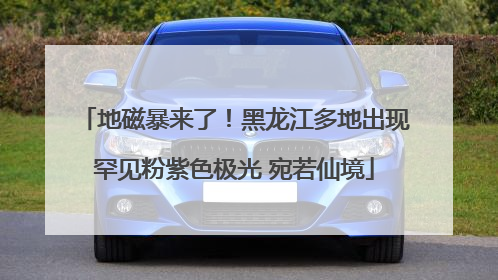 地磁暴来了！黑龙江多地出现罕见粉紫色极光 宛若仙境