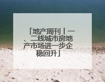 地产周刊丨一、二线城市房地产市场进一步企稳回升