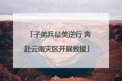 子弟兵最美逆行 奔赴云南灾区开展救援
