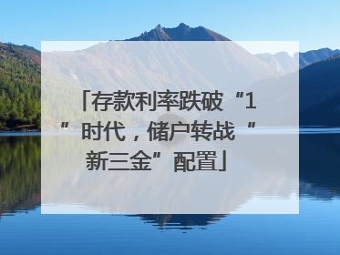 存款利率跌破“1”时代，储户转战“新三金”配置