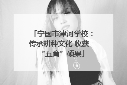 宁国市津河学校：传承耕种文化 收获“五育”硕果