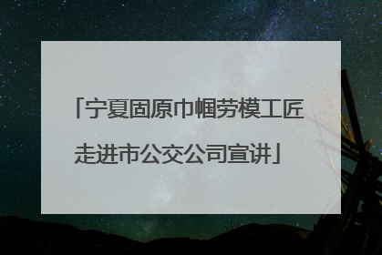 宁夏固原巾帼劳模工匠走进市公交公司宣讲