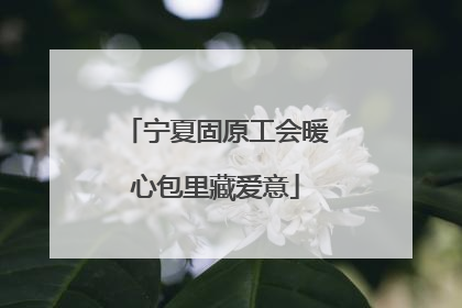 宁夏固原工会暖心包里藏爱意