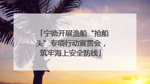 宁德开展渔船“抢船头”专项行动宣贯会，筑牢海上安全防线