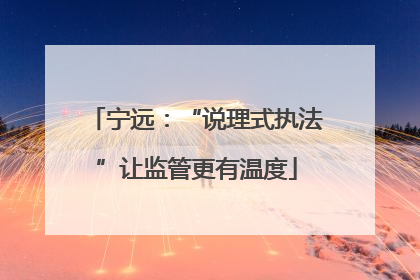 宁远：“说理式执法”让监管更有温度
