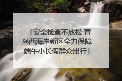 安全检查不放松 青岛西海岸新区全力保障端午小长假群众出行