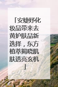 安婕妤化妆品带来去黄护肤品新选择，东方植萃揭晓肌肤透亮玄机