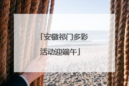 安徽祁门多彩活动迎端午
