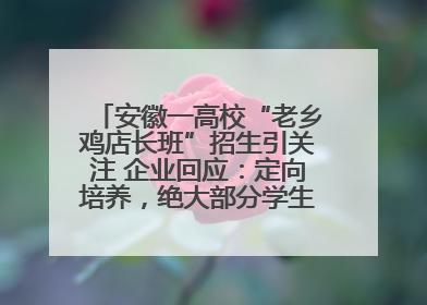 安徽一高校“老乡鸡店长班”招生引关注 企业回应：定向培养，绝大部分学生会被录用
