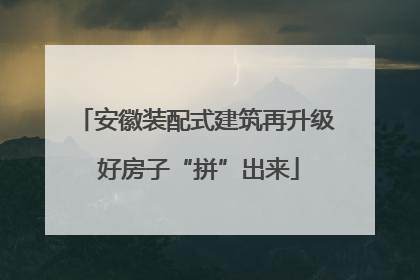 安徽装配式建筑再升级 好房子“拼”出来